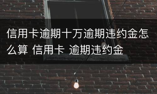 信用卡逾期十万逾期违约金怎么算 信用卡 逾期违约金