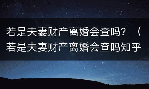 若是夫妻财产离婚会查吗？（若是夫妻财产离婚会查吗知乎）