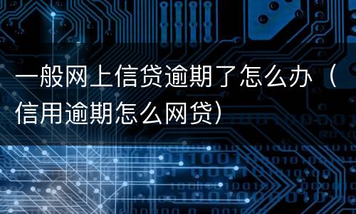 一般网上信贷逾期了怎么办（信用逾期怎么网贷）