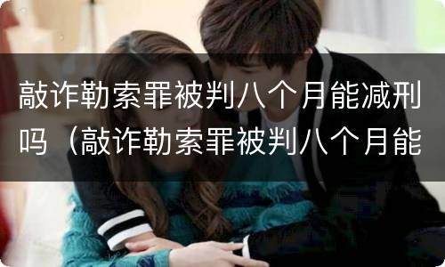 敲诈勒索罪被判八个月能减刑吗（敲诈勒索罪被判八个月能减刑吗多少钱）