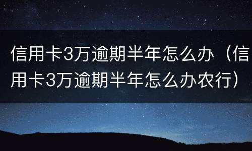 信用卡3万逾期半年怎么办（信用卡3万逾期半年怎么办农行）