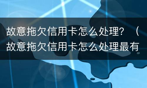 故意拖欠信用卡怎么处理？（故意拖欠信用卡怎么处理最有效）