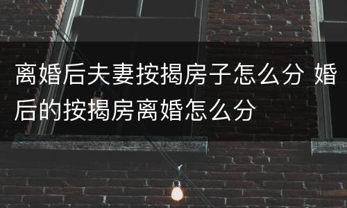 离婚后夫妻按揭房子怎么分 婚后的按揭房离婚怎么分