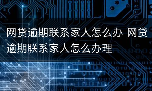 网贷逾期联系家人怎么办 网贷逾期联系家人怎么办理