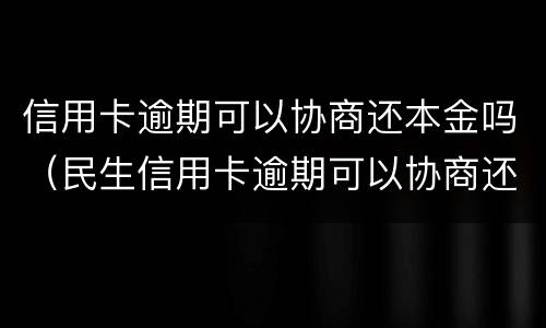 信用卡逾期可以协商还本金吗（民生信用卡逾期可以协商还本金吗）