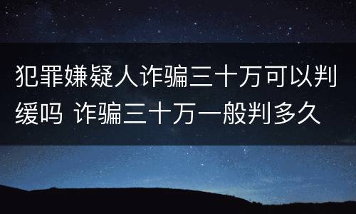 犯罪嫌疑人诈骗三十万可以判缓吗 诈骗三十万一般判多久