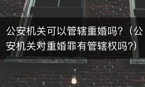 公安机关可以管辖重婚吗?（公安机关对重婚罪有管辖权吗?）