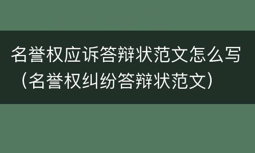 名誉权应诉答辩状范文怎么写（名誉权纠纷答辩状范文）