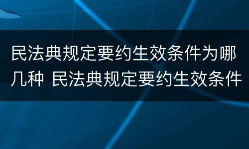 民法典规定要约生效条件为哪几种 民法典规定要约生效条件为哪几种情形