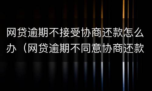 网贷逾期不接受协商还款怎么办（网贷逾期不同意协商还款怎么办）