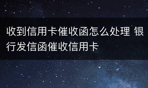 收到信用卡催收函怎么处理 银行发信函催收信用卡