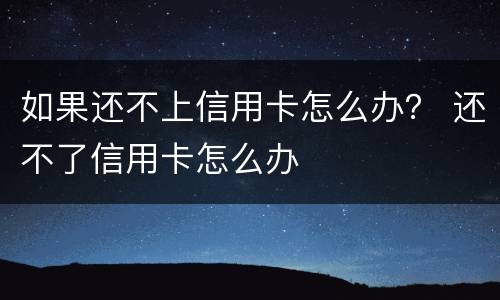 如果还不上信用卡怎么办？ 还不了信用卡怎么办