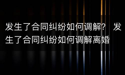 发生了合同纠纷如何调解？ 发生了合同纠纷如何调解离婚