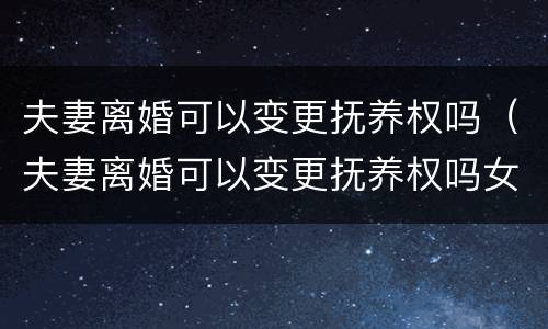 夫妻离婚可以变更抚养权吗（夫妻离婚可以变更抚养权吗女方）