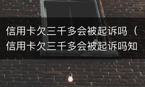 信用卡欠三千多会被起诉吗（信用卡欠三千多会被起诉吗知乎）