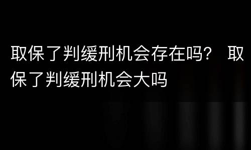 取保了判缓刑机会存在吗？ 取保了判缓刑机会大吗