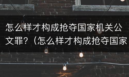 怎么样才构成抢夺国家机关公文罪?（怎么样才构成抢夺国家机关公文罪呢）