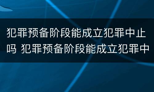 犯罪预备阶段能成立犯罪中止吗 犯罪预备阶段能成立犯罪中止吗