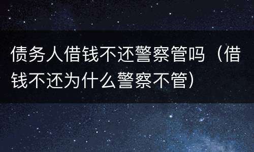 债务人借钱不还警察管吗（借钱不还为什么警察不管）