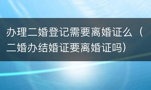 办理二婚登记需要离婚证么（二婚办结婚证要离婚证吗）