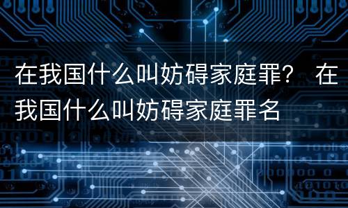 在我国什么叫妨碍家庭罪？ 在我国什么叫妨碍家庭罪名