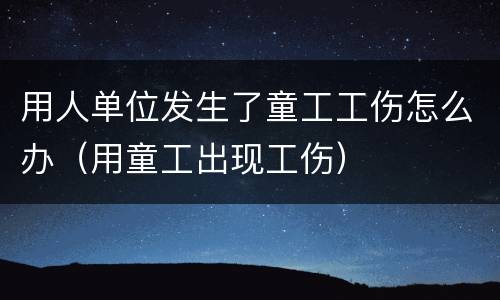 用人单位发生了童工工伤怎么办（用童工出现工伤）