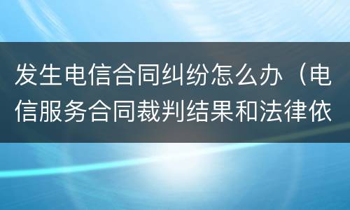 发生电信合同纠纷怎么办（电信服务合同裁判结果和法律依据）
