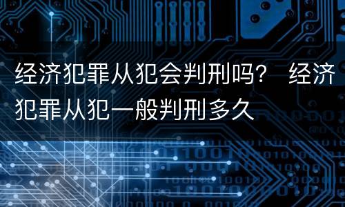 经济犯罪从犯会判刑吗？ 经济犯罪从犯一般判刑多久