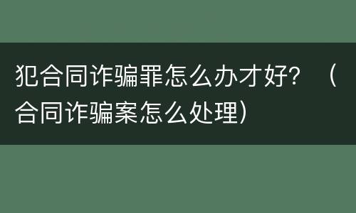 犯合同诈骗罪怎么办才好？（合同诈骗案怎么处理）