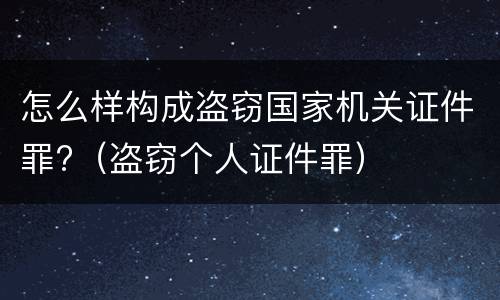 怎么样构成盗窃国家机关证件罪?（盗窃个人证件罪）