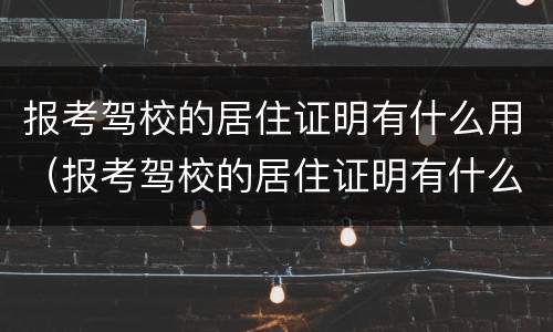 报考驾校的居住证明有什么用（报考驾校的居住证明有什么用吗）