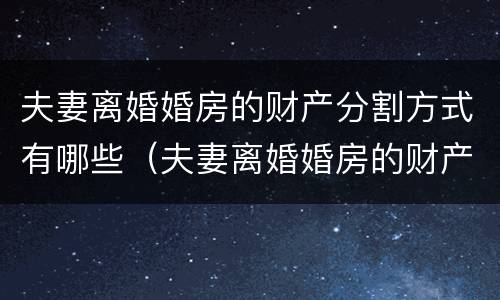 夫妻离婚婚房的财产分割方式有哪些（夫妻离婚婚房的财产分割方式有哪些呢）