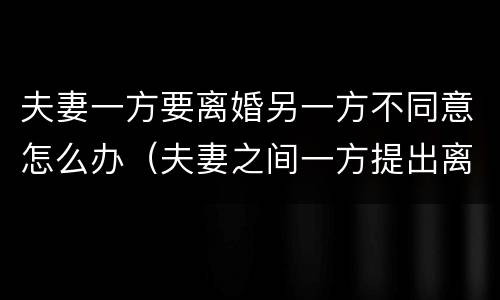 夫妻一方要离婚另一方不同意怎么办（夫妻之间一方提出离婚,另一方不同意怎么办）