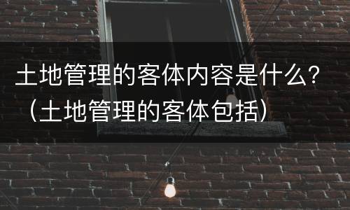 土地管理的客体内容是什么？（土地管理的客体包括）