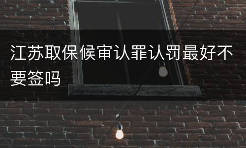 江苏取保候审认罪认罚最好不要签吗