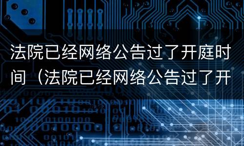 法院已经网络公告过了开庭时间（法院已经网络公告过了开庭时间怎么办）
