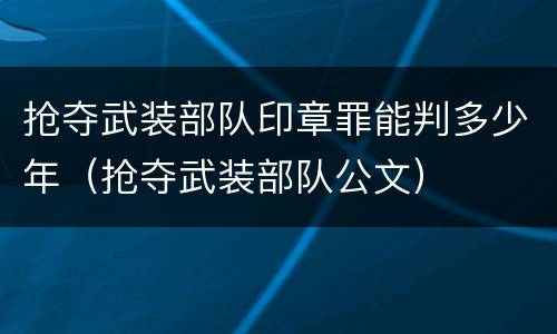 抢夺武装部队印章罪能判多少年（抢夺武装部队公文）