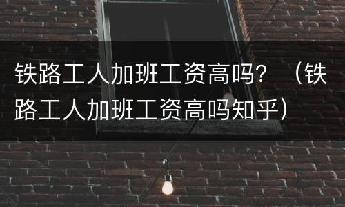 铁路工人加班工资高吗？（铁路工人加班工资高吗知乎）