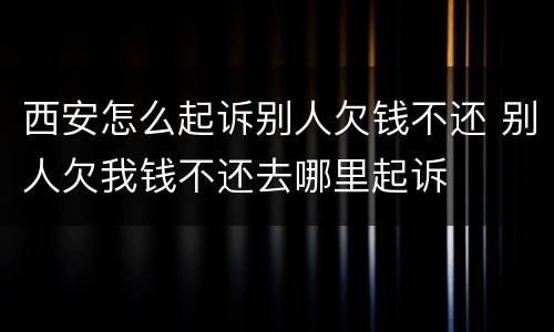 西安怎么起诉别人欠钱不还 别人欠我钱不还去哪里起诉