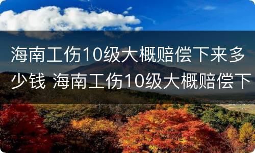 海南工伤10级大概赔偿下来多少钱 海南工伤10级大概赔偿下来多少钱一个月