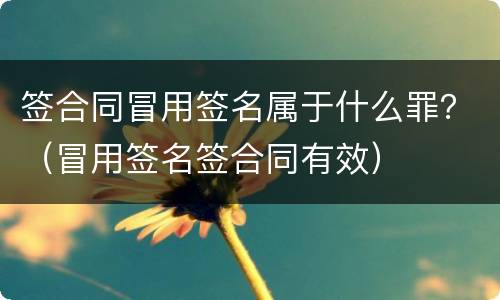 签合同冒用签名属于什么罪？（冒用签名签合同有效）