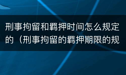 刑事拘留和羁押时间怎么规定的（刑事拘留的羁押期限的规定）