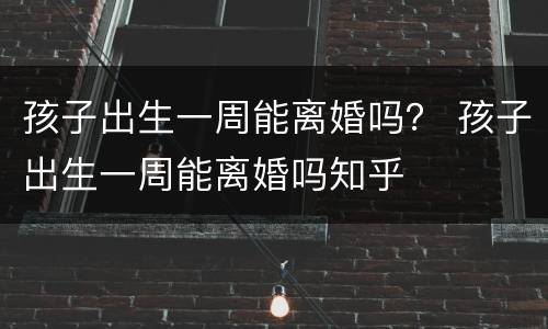 孩子出生一周能离婚吗？ 孩子出生一周能离婚吗知乎