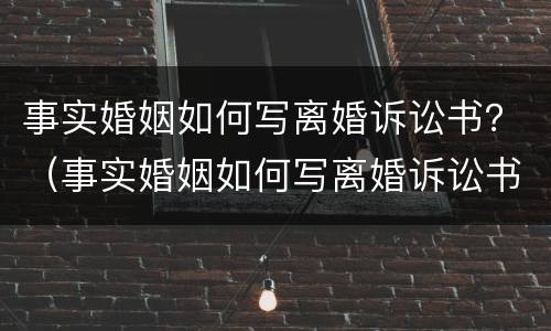 事实婚姻如何写离婚诉讼书？（事实婚姻如何写离婚诉讼书模板）