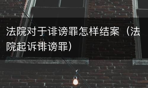 法院对于诽谤罪怎样结案（法院起诉诽谤罪）