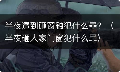 半夜遭到砸窗触犯什么罪？（半夜砸人家门窗犯什么罪）