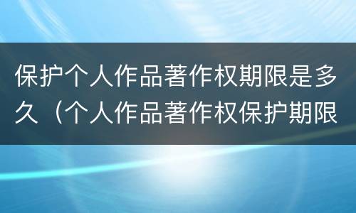 保护个人作品著作权期限是多久（个人作品著作权保护期限为）
