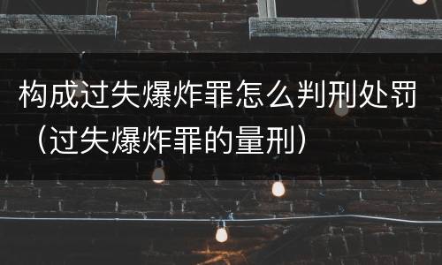 构成过失爆炸罪怎么判刑处罚（过失爆炸罪的量刑）