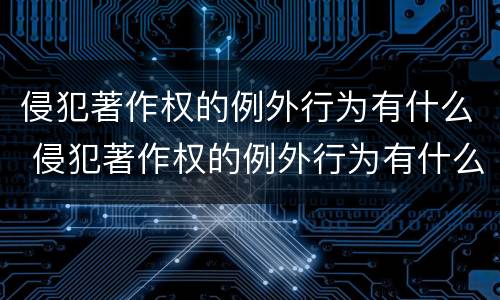 侵犯著作权的例外行为有什么 侵犯著作权的例外行为有什么特征