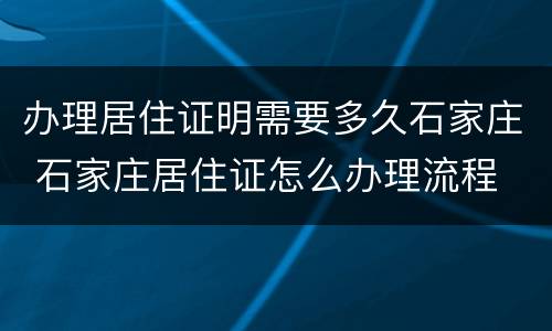 办理居住证明需要多久石家庄 石家庄居住证怎么办理流程